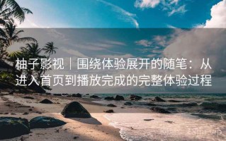 柚子影视｜围绕体验展开的随笔：从进入首页到播放完成的完整体验过程