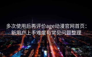 多次使用后再评价age动漫官网首页：新用户上手难度与常见问题整理