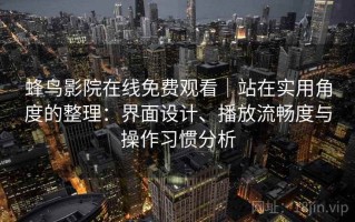 蜂鸟影院在线免费观看｜站在实用角度的整理：界面设计、播放流畅度与操作习惯分析
