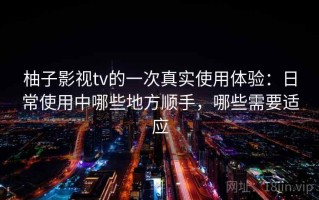 柚子影视tv的一次真实使用体验：日常使用中哪些地方顺手，哪些需要适应