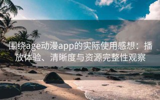 围绕age动漫app的实际使用感想：播放体验、清晰度与资源完整性观察