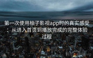 第一次使用柚子影视app时的真实感受：从进入首页到播放完成的完整体验过程