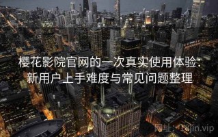 樱花影院官网的一次真实使用体验：新用户上手难度与常见问题整理