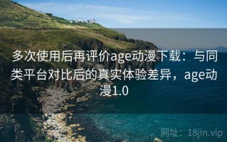多次使用后再评价age动漫下载：与同类平台对比后的真实体验差异，age动漫1.0