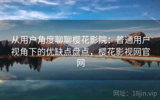 从用户角度聊聊樱花影院：普通用户视角下的优缺点盘点，樱花影视网官网