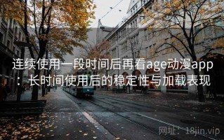 连续使用一段时间后再看age动漫app：长时间使用后的稳定性与加载表现
