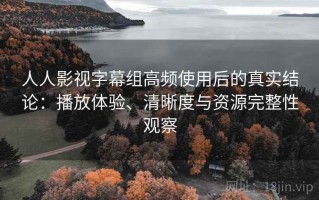 人人影视字幕组高频使用后的真实结论：播放体验、清晰度与资源完整性观察
