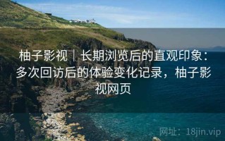 柚子影视｜长期浏览后的直观印象：多次回访后的体验变化记录，柚子影视网页
