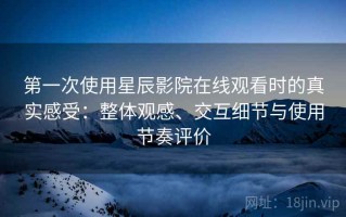 第一次使用星辰影院在线观看时的真实感受：整体观感、交互细节与使用节奏评价
