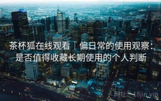 茶杯狐在线观看｜偏日常的使用观察：是否值得收藏长期使用的个人判断