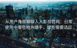 从用户角度聊聊人人影视官网：日常使用中哪些地方顺手，哪些需要适应