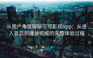 从用户角度聊聊可可影视app：从进入首页到播放完成的完整体验过程