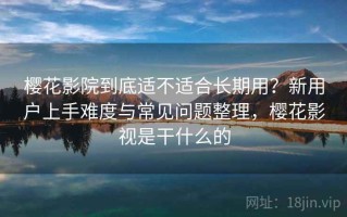 樱花影院到底适不适合长期用？新用户上手难度与常见问题整理，樱花影视是干什么的