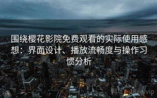 围绕樱花影院免费观看的实际使用感想：界面设计、播放流畅度与操作习惯分析