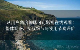 从用户角度聊聊可可影视在线观看：整体观感、交互细节与使用节奏评价