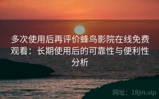 多次使用后再评价蜂鸟影院在线免费观看：长期使用后的可靠性与便利性分析