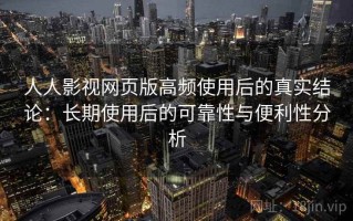 人人影视网页版高频使用后的真实结论：长期使用后的可靠性与便利性分析