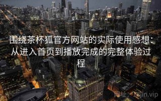 围绕茶杯狐官方网站的实际使用感想：从进入首页到播放完成的完整体验过程