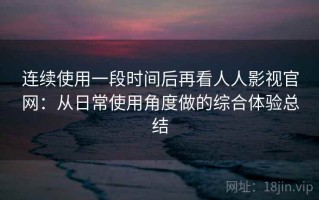 连续使用一段时间后再看人人影视官网：从日常使用角度做的综合体验总结