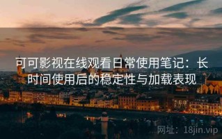 可可影视在线观看日常使用笔记：长时间使用后的稳定性与加载表现