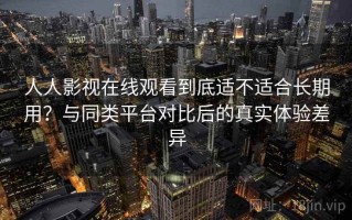 人人影视在线观看到底适不适合长期用？与同类平台对比后的真实体验差异