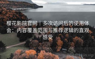 樱花影院官网｜多次访问后的使用体会：内容覆盖范围与推荐逻辑的直观感受
