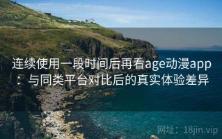连续使用一段时间后再看age动漫app：与同类平台对比后的真实体验差异