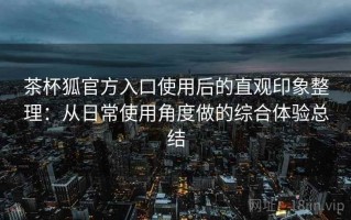 茶杯狐官方入口使用后的直观印象整理：从日常使用角度做的综合体验总结
