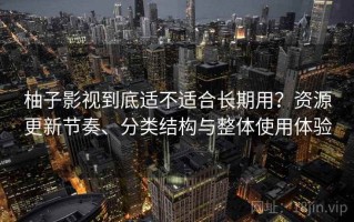 柚子影视到底适不适合长期用？资源更新节奏、分类结构与整体使用体验