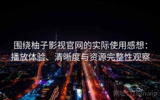围绕柚子影视官网的实际使用感想：播放体验、清晰度与资源完整性观察