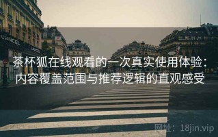 茶杯狐在线观看的一次真实使用体验：内容覆盖范围与推荐逻辑的直观感受