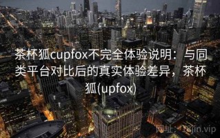 茶杯狐cupfox不完全体验说明：与同类平台对比后的真实体验差异，茶杯狐(upfox)