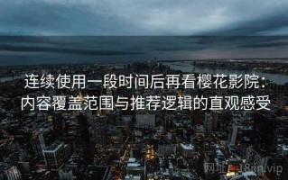 连续使用一段时间后再看樱花影院：内容覆盖范围与推荐逻辑的直观感受