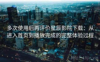 多次使用后再评价星辰影院下载：从进入首页到播放完成的完整体验过程