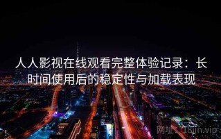 人人影视在线观看完整体验记录：长时间使用后的稳定性与加载表现