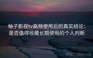 柚子影视tv高频使用后的真实结论：是否值得收藏长期使用的个人判断