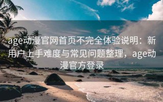 age动漫官网首页不完全体验说明：新用户上手难度与常见问题整理，age动漫官方登录