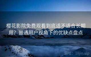 樱花影院免费观看到底适不适合长期用？普通用户视角下的优缺点盘点