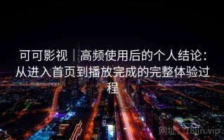 可可影视｜高频使用后的个人结论：从进入首页到播放完成的完整体验过程