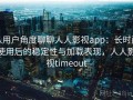 从用户角度聊聊人人影视app：长时间使用后的稳定性与加载表现，人人影视timeout