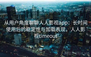 从用户角度聊聊人人影视app：长时间使用后的稳定性与加载表现，人人影视timeout