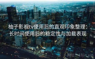 柚子影视tv使用后的直观印象整理：长时间使用后的稳定性与加载表现