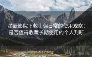 星辰影院下载｜偏日常的使用观察：是否值得收藏长期使用的个人判断