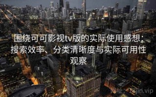围绕可可影视tv版的实际使用感想：搜索效率、分类清晰度与实际可用性观察