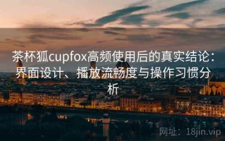茶杯狐cupfox高频使用后的真实结论：界面设计、播放流畅度与操作习惯分析