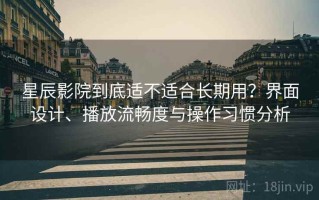 星辰影院到底适不适合长期用？界面设计、播放流畅度与操作习惯分析