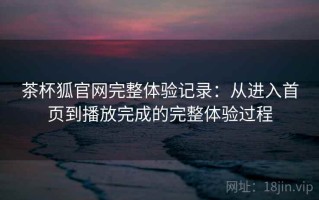 茶杯狐官网完整体验记录：从进入首页到播放完成的完整体验过程