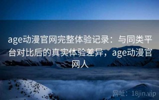age动漫官网完整体验记录：与同类平台对比后的真实体验差异，age动漫官网人