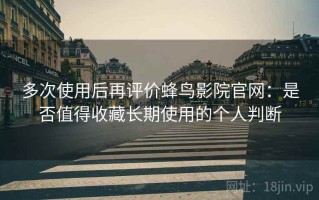 多次使用后再评价蜂鸟影院官网：是否值得收藏长期使用的个人判断