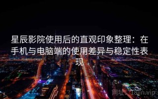 星辰影院使用后的直观印象整理：在手机与电脑端的使用差异与稳定性表现